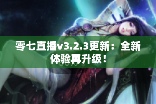 零七直播v3.2.3更新：全新体验再升级！