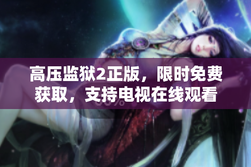 高压监狱2正版，限时免费获取，支持电视在线观看