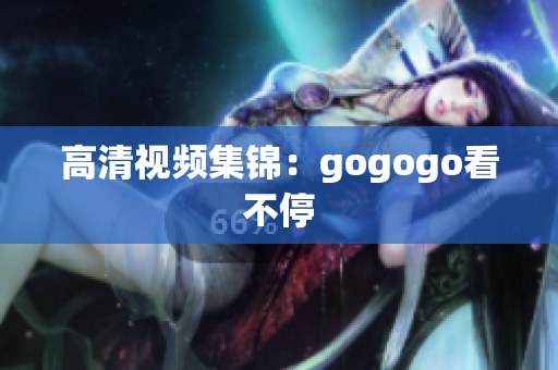 高清视频集锦：gogogo看不停