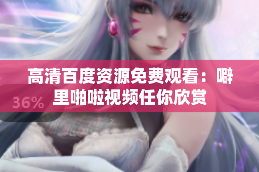 高清百度资源免费观看：噼里啪啦视频任你欣赏