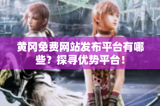 黄冈免费网站发布平台有哪些？探寻优势平台！