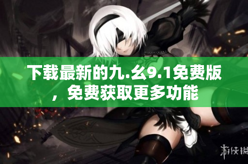 下载最新的九.幺9.1免费版，免费获取更多功能