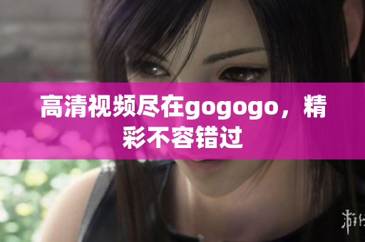 高清视频尽在gogogo，精彩不容错过