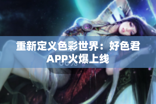重新定义色彩世界：好色君APP火爆上线