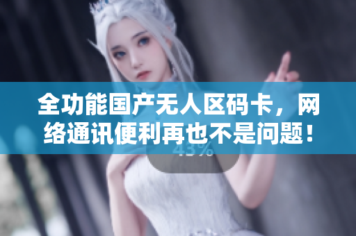 全功能国产无人区码卡，网络通讯便利再也不是问题！