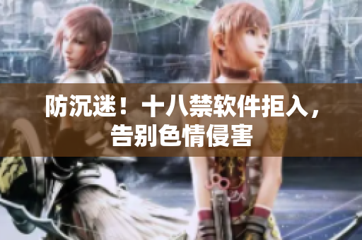 防沉迷！十八禁软件拒入，告别色情侵害