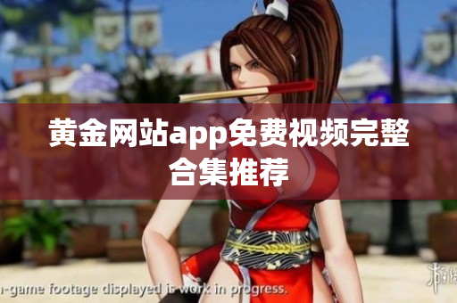 黄金网站app免费视频完整合集推荐