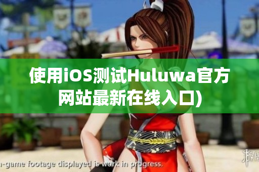 使用iOS测试Huluwa官方网站最新在线入口)