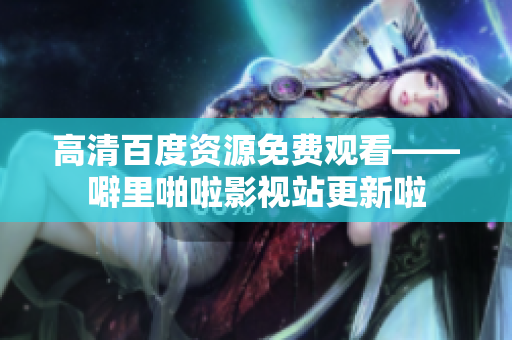 高清百度资源免费观看——噼里啪啦影视站更新啦