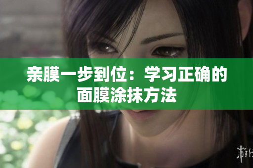 亲膜一步到位：学习正确的面膜涂抹方法