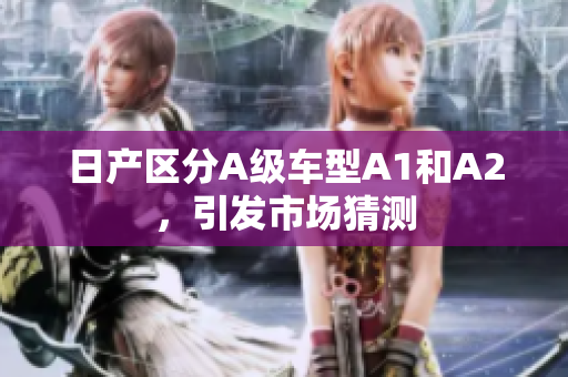 日产区分A级车型A1和A2，引发市场猜测