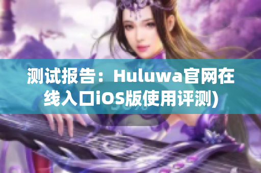测试报告：Huluwa官网在线入口iOS版使用评测)