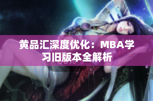 黄品汇深度优化：MBA学习旧版本全解析