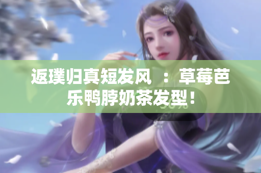 返璞归真短发风  ：草莓芭乐鸭脖奶茶发型！