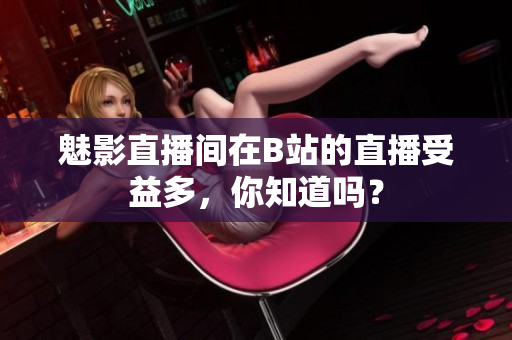 魅影直播间在B站的直播受益多，你知道吗？