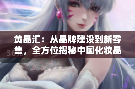 黄品汇：从品牌建设到新零售，全方位揭秘中国化妆品行业现状