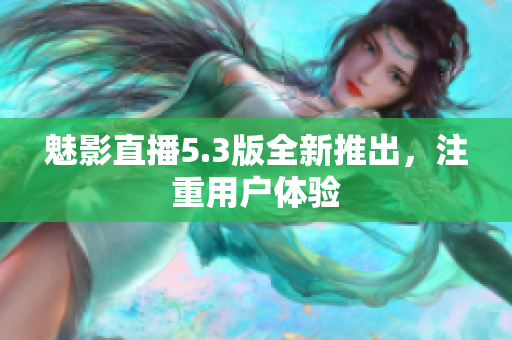 魅影直播5.3版全新推出，注重用户体验