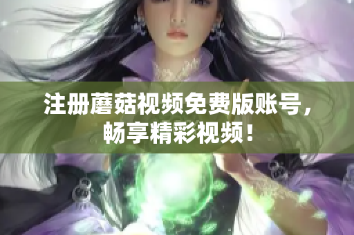 注册蘑菇视频免费版账号，畅享精彩视频！