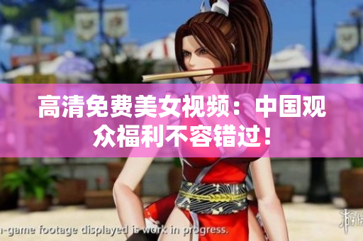 高清免费美女视频：中国观众福利不容错过！