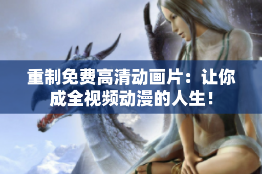 重制免费高清动画片：让你成全视频动漫的人生！