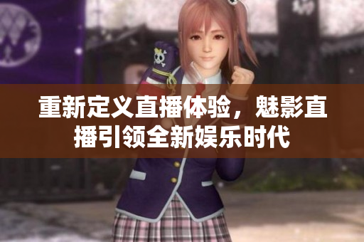 重新定义直播体验，魅影直播引领全新娱乐时代