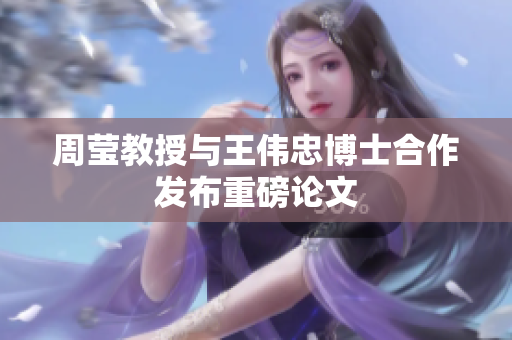 周莹教授与王伟忠博士合作发布重磅论文