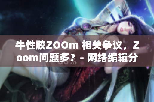 牛性胶ZOOm 相关争议，Zoom问题多？- 网络编辑分享