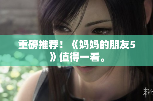 重磅推荐！《妈妈的朋友5》值得一看。