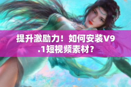 提升激励力！如何安装V9.1短视频素材？