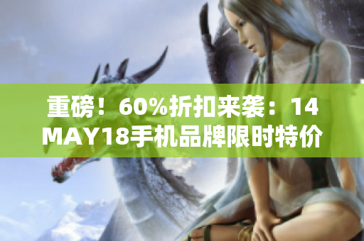 重磅！60%折扣来袭：14MAY18手机品牌限时特价