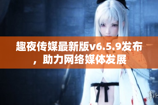 趣夜传媒最新版v6.5.9发布，助力网络媒体发展