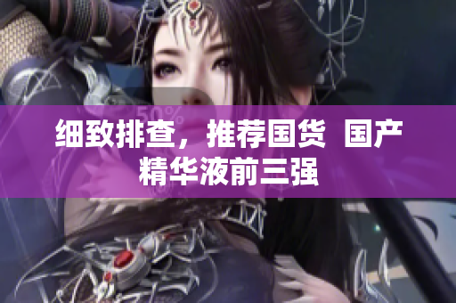 细致排查，推荐国货  国产精华液前三强