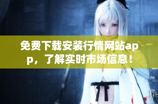 免费下载安装行情网站app，了解实时市场信息！