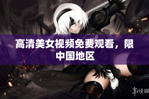 高清美女视频免费观看，限中国地区