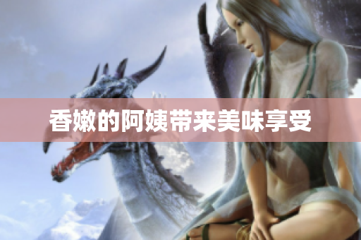 香嫩的阿姨带来美味享受