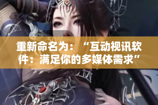 重新命名为：“互动视讯软件：满足你的多媒体需求”