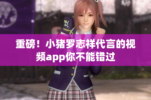 重磅！小猪罗志祥代言的视频app你不能错过