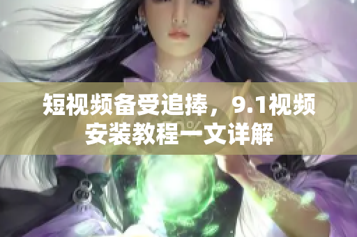短视频备受追捧，9.1视频安装教程一文详解