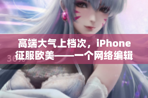高端大气上档次，iPhone征服欧美——一个网络编辑眼中的苹果神机