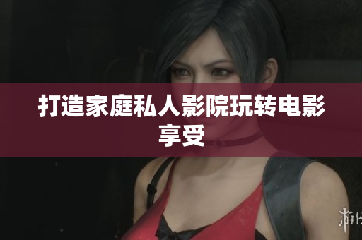打造家庭私人影院玩转电影享受