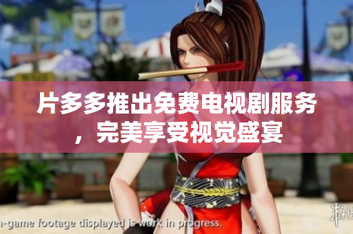 片多多推出免费电视剧服务，完美享受视觉盛宴