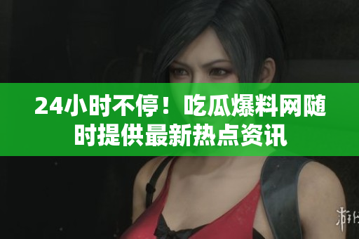 24小时不停！吃瓜爆料网随时提供最新热点资讯