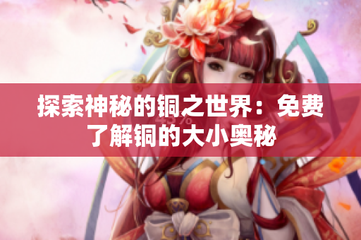探索神秘的铜之世界：免费了解铜的大小奥秘