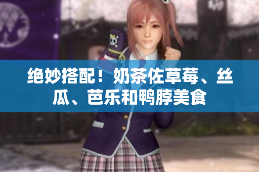 绝妙搭配！奶茶佐草莓、丝瓜、芭乐和鸭脖美食