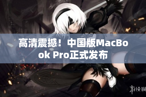 高清震撼！中国版MacBook Pro正式发布