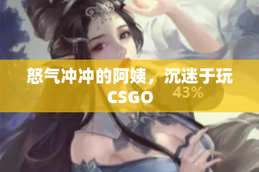 怒气冲冲的阿姨，沉迷于玩CSGO