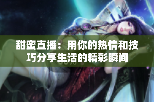 甜蜜直播：用你的热情和技巧分享生活的精彩瞬间
