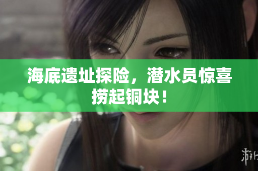海底遗址探险，潜水员惊喜捞起铜块！