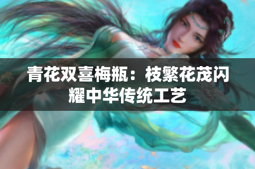 青花双喜梅瓶：枝繁花茂闪耀中华传统工艺