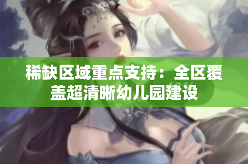 稀缺区域重点支持：全区覆盖超清晰幼儿园建设